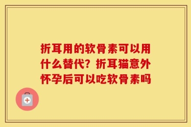 折耳用的软骨素可以用什么替代？折耳猫意外怀孕后可以吃软骨素吗