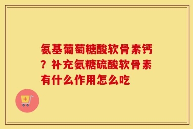 氨基葡萄糖酸软骨素钙？补充氨糖硫酸软骨素有什么作用怎么吃
