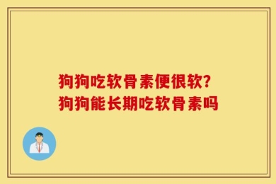 狗狗吃软骨素便很软？狗狗能长期吃软骨素吗