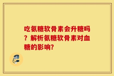 吃氨糖软骨素会升糖吗？解析氨糖软骨素对血糖的影响？
