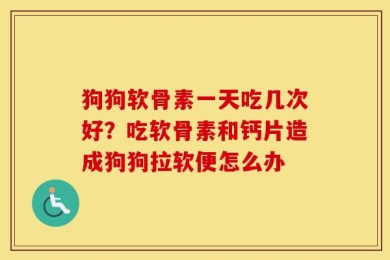 狗狗软骨素一天吃几次好？吃软骨素和钙片造成狗狗拉软便怎么办