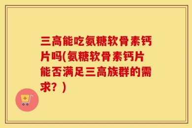 三高能吃氨糖软骨素钙片吗(氨糖软骨素钙片能否满足三高族群的需求？)