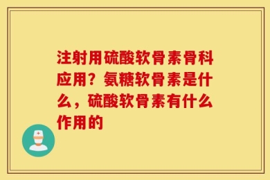 注射用硫酸软骨素骨科应用？氨糖软骨素是什么，硫酸软骨素有什么作用的