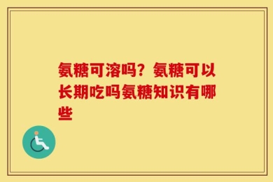 氨糖可溶吗？氨糖可以长期吃吗氨糖知识有哪些