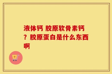 液体钙 胶原软骨素钙？胶原蛋白是什么东西啊