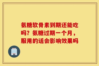 氨糖软骨素到期还能吃吗？氨糖过期一个月，服用的话会影响效果吗