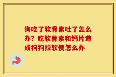 狗吃了软骨素吐了怎么办？吃软骨素和钙片造成狗狗拉软便怎么办