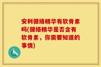 安利健络精华有软骨素吗(健络精华是否含有软骨素，你需要知道的事情)