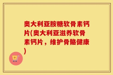 奥大利亚胺糖软骨素钙片(奥大利亚滋养软骨素钙片，维护骨骼健康)
