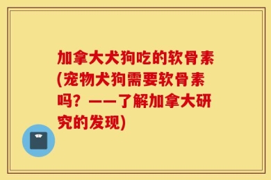 加拿大犬狗吃的软骨素(宠物犬狗需要软骨素吗？——了解加拿大研究的发现)
