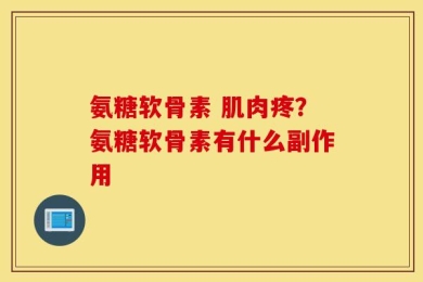 氨糖软骨素 肌肉疼？氨糖软骨素有什么副作用
