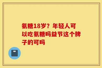氨糖18岁？年轻人可以吃氨糖吗益节这个牌子的可吗
