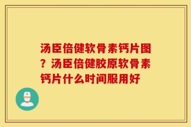 汤臣倍健软骨素钙片图？汤臣倍健胶原软骨素钙片什么时间服用好