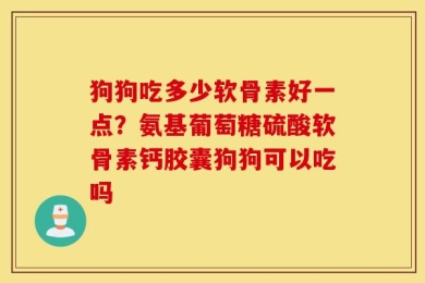 狗狗吃多少软骨素好一点？氨基葡萄糖硫酸软骨素钙胶囊狗狗可以吃吗