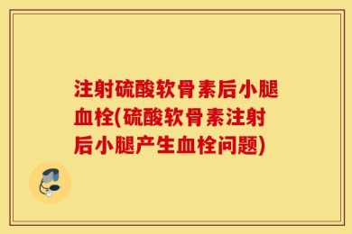 注射硫酸软骨素后小腿血栓(硫酸软骨素注射后小腿产生血栓问题)