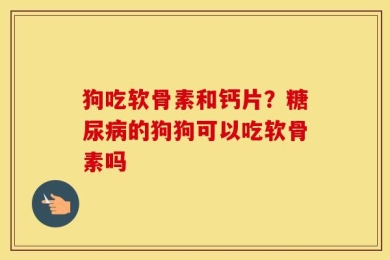 狗吃软骨素和钙片？糖尿病的狗狗可以吃软骨素吗