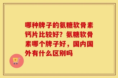 哪种牌子的氨糖软骨素钙片比较好？氨糖软骨素哪个牌子好，国内国外有什么区别吗