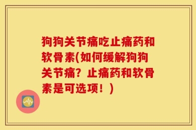 狗狗关节痛吃止痛药和软骨素(如何缓解狗狗关节痛？止痛药和软骨素是可选项！)