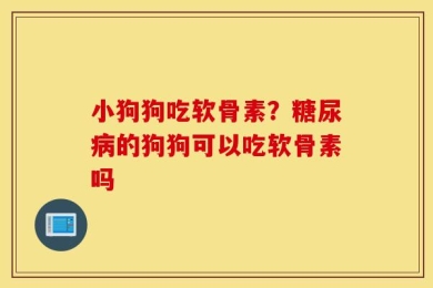 小狗狗吃软骨素？糖尿病的狗狗可以吃软骨素吗