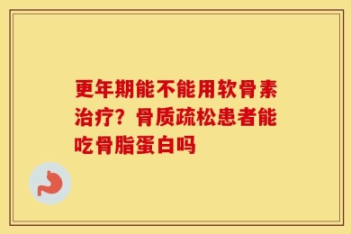 更年期能不能用软骨素治疗？骨质疏松患者能吃骨脂蛋白吗