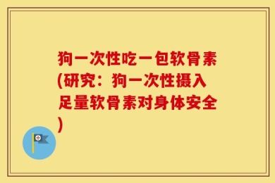 狗一次性吃一包软骨素(研究：狗一次性摄入足量软骨素对身体安全)