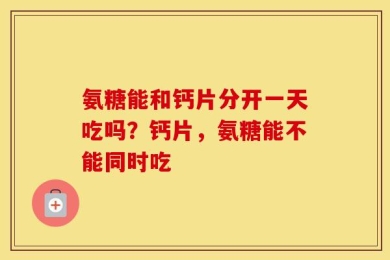 氨糖能和钙片分开一天吃吗？钙片，氨糖能不能同时吃