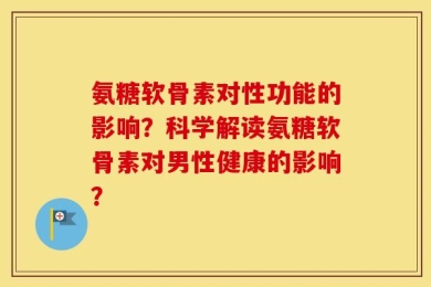 氨糖软骨素对性功能的影响？科学解读氨糖软骨素对男性健康的影响？