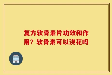 复方软骨素片功效和作用？软骨素可以浇花吗