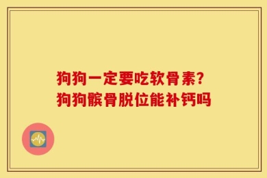 狗狗一定要吃软骨素？狗狗髌骨脱位能补钙吗