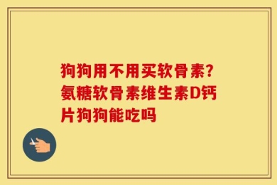 狗狗用不用买软骨素？氨糖软骨素维生素D钙片狗狗能吃吗