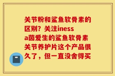 关节粉和鲨鱼软骨素的区别？关注inessa茵爱生的鲨鱼软骨素关节养护片这个产品很久了，但一直没舍得买