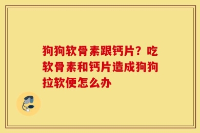 狗狗软骨素跟钙片？吃软骨素和钙片造成狗狗拉软便怎么办
