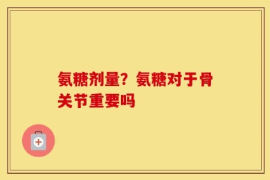氨糖剂量？氨糖对于骨关节重要吗