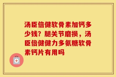 汤臣倍健软骨素加钙多少钱？腿关节磨损，汤臣倍健健力多氨糖软骨素钙片有用吗