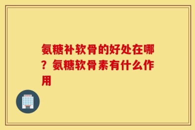 氨糖补软骨的好处在哪？氨糖软骨素有什么作用