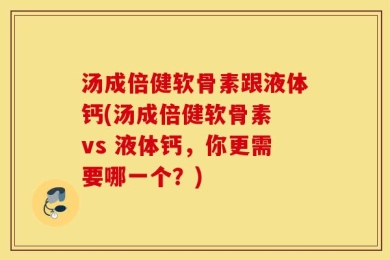 汤成倍健软骨素跟液体钙(汤成倍健软骨素 vs 液体钙，你更需要哪一个？)