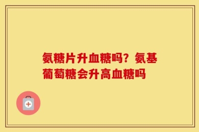 氨糖片升血糖吗？氨基葡萄糖会升高血糖吗