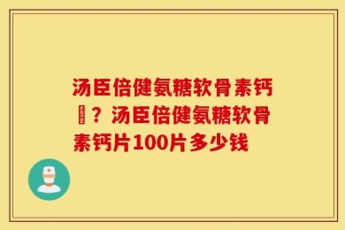 汤臣倍健氨糖软骨素钙伅？汤臣倍健氨糖软骨素钙片100片多少钱