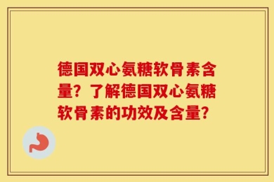 德国双心氨糖软骨素含量？了解德国双心氨糖软骨素的功效及含量？