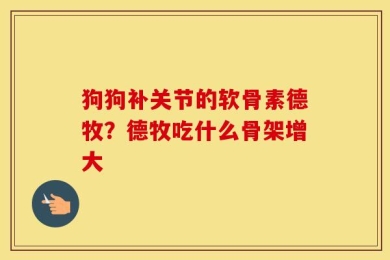狗狗补关节的软骨素德牧？德牧吃什么骨架增大