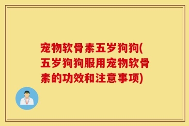 宠物软骨素五岁狗狗(五岁狗狗服用宠物软骨素的功效和注意事项)
