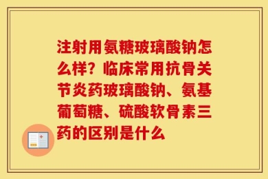 注射用氨糖玻璃酸钠怎么样？临床常用抗骨关节炎药玻璃酸钠、氨基葡萄糖、硫酸软骨素三药的区别是什么