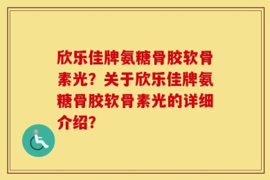 欣乐佳牌氨糖骨胶软骨素光？关于欣乐佳牌氨糖骨胶软骨素光的详细介绍？