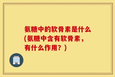氨糖中的软骨素是什么(氨糖中含有软骨素，有什么作用？)