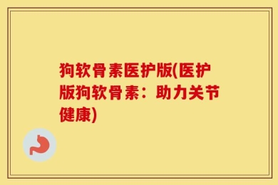 狗软骨素医护版(医护版狗软骨素：助力关节健康)