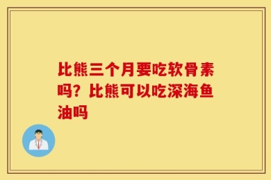 比熊三个月要吃软骨素吗？比熊可以吃深海鱼油吗