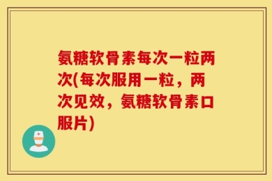 氨糖软骨素每次一粒两次(每次服用一粒，两次见效，氨糖软骨素口服片)