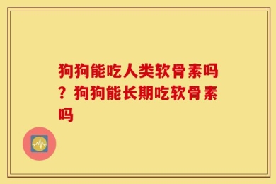 狗狗能吃人类软骨素吗？狗狗能长期吃软骨素吗