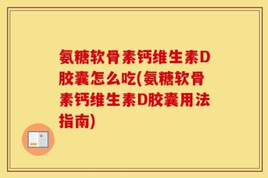 氨糖软骨素钙维生素D胶囊怎么吃(氨糖软骨素钙维生素D胶囊用法指南)