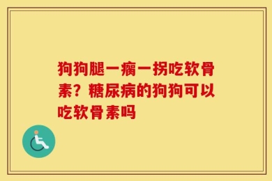 狗狗腿一瘸一拐吃软骨素？糖尿病的狗狗可以吃软骨素吗
